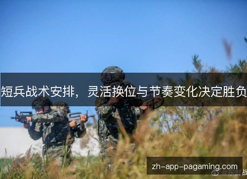 短兵战术安排，灵活换位与节奏变化决定胜负